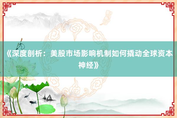 《深度剖析：美股市场影响机制如何撬动全球资本神经》