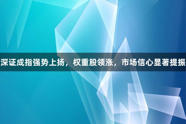 深证成指强势上扬，权重股领涨，市场信心显著提振