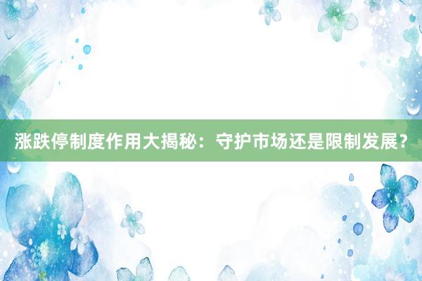 涨跌停制度作用大揭秘：守护市场还是限制发展？