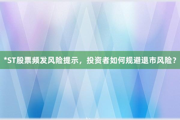 *ST股票频发风险提示，投资者如何规避退市风险？