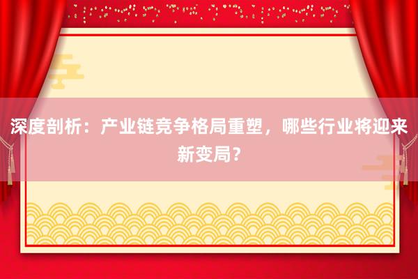 深度剖析：产业链竞争格局重塑，哪些行业将迎来新变局？