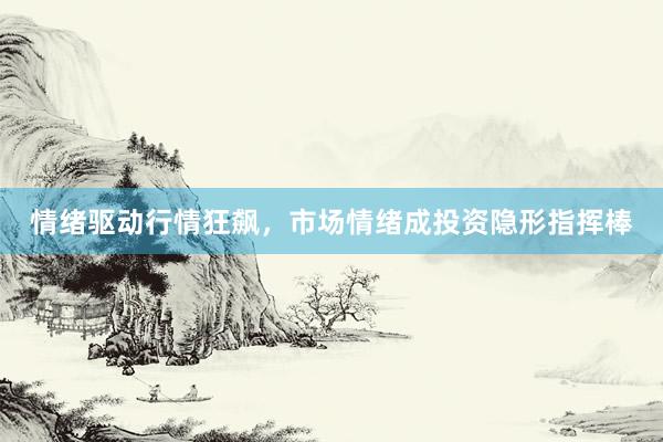 情绪驱动行情狂飙，市场情绪成投资隐形指挥棒