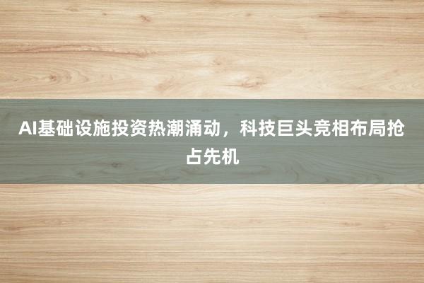 AI基础设施投资热潮涌动，科技巨头竞相布局抢占先机