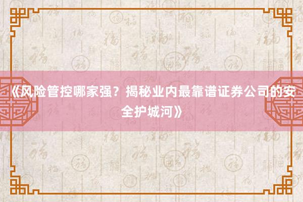《风险管控哪家强？揭秘业内最靠谱证券公司的安全护城河》