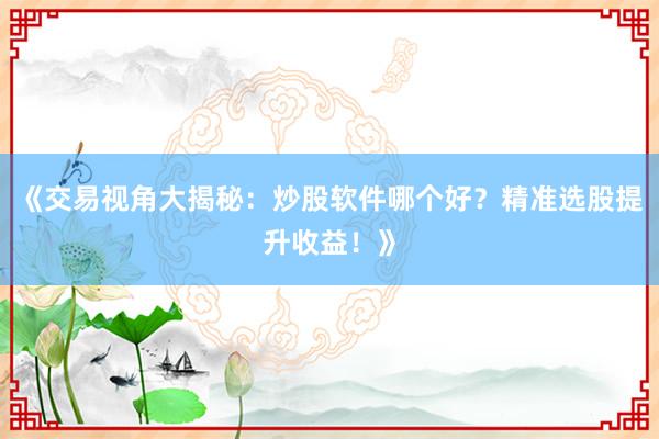 《交易视角大揭秘：炒股软件哪个好？精准选股提升收益！》