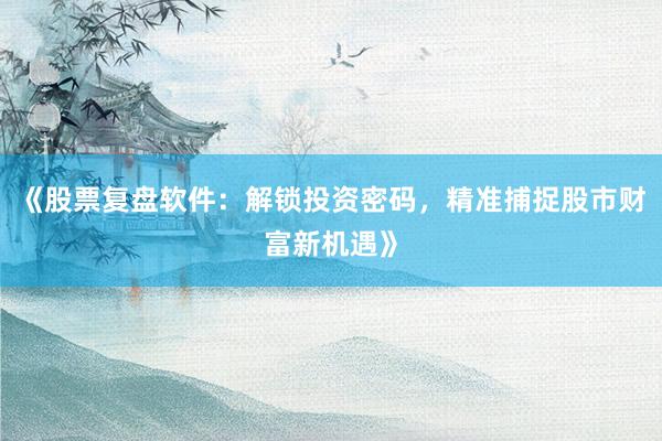 《股票复盘软件：解锁投资密码，精准捕捉股市财富新机遇》