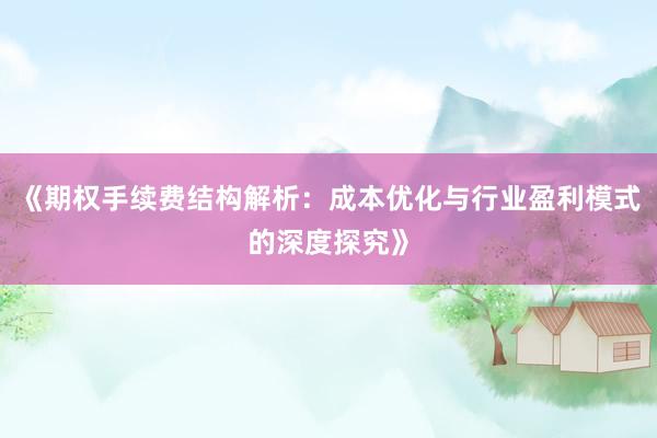 《期权手续费结构解析：成本优化与行业盈利模式的深度探究》