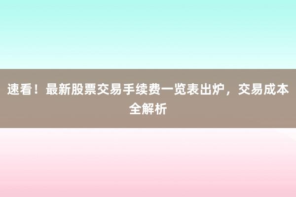 速看！最新股票交易手续费一览表出炉，交易成本全解析