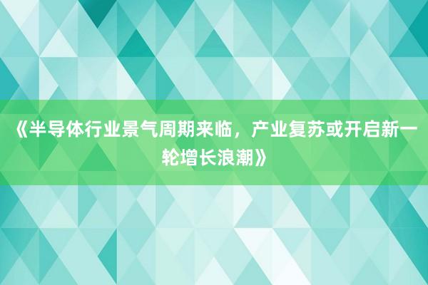 《半导体行业景气周期来临，产业复苏或开启新一轮增长浪潮》
