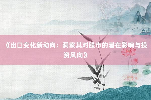 《出口变化新动向：洞察其对股市的潜在影响与投资风向》