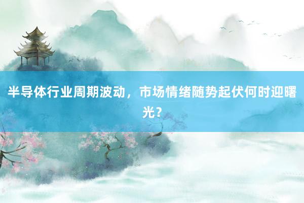 半导体行业周期波动，市场情绪随势起伏何时迎曙光？