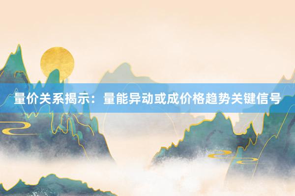 量价关系揭示：量能异动或成价格趋势关键信号