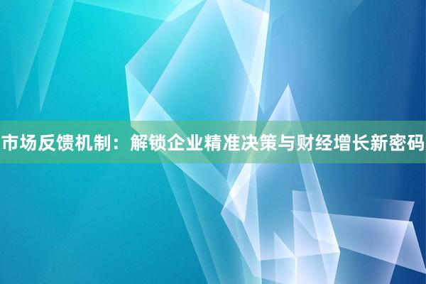 市场反馈机制：解锁企业精准决策与财经增长新密码