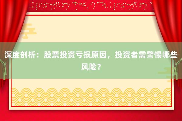 深度剖析：股票投资亏损原因，投资者需警惕哪些风险？