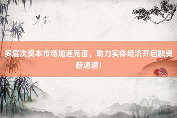 多层次资本市场加速完善，助力实体经济开启融资新通道！