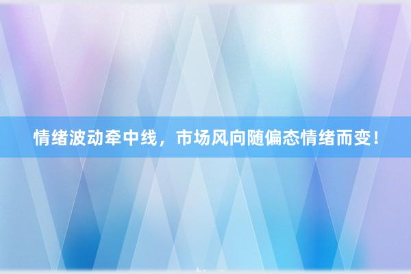 情绪波动牵中线，市场风向随偏态情绪而变！