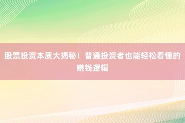 股票投资本质大揭秘！普通投资者也能轻松看懂的赚钱逻辑