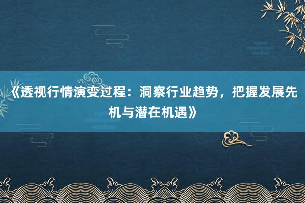 《透视行情演变过程：洞察行业趋势，把握发展先机与潜在机遇》