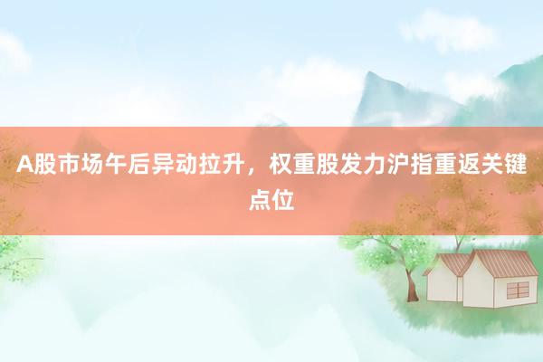 A股市场午后异动拉升，权重股发力沪指重返关键点位