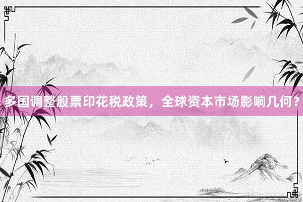 多国调整股票印花税政策，全球资本市场影响几何？