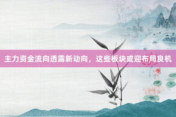 主力资金流向透露新动向，这些板块或迎布局良机