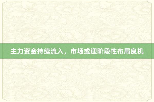 主力资金持续流入，市场或迎阶段性布局良机