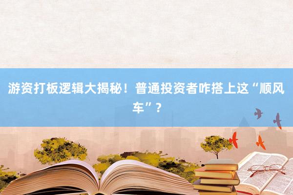 游资打板逻辑大揭秘！普通投资者咋搭上这“顺风车”？