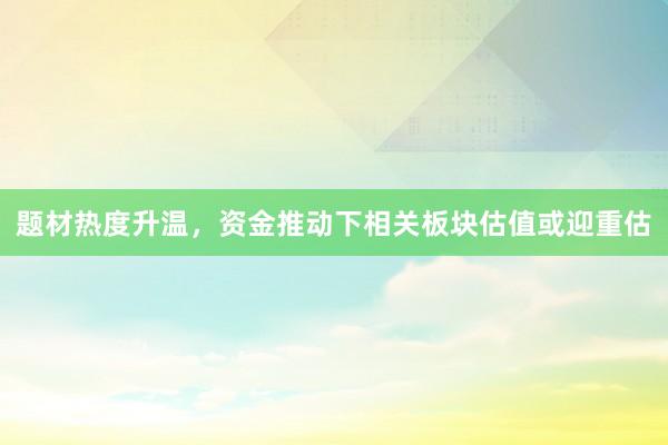 题材热度升温，资金推动下相关板块估值或迎重估