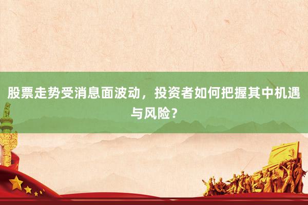 股票走势受消息面波动，投资者如何把握其中机遇与风险？