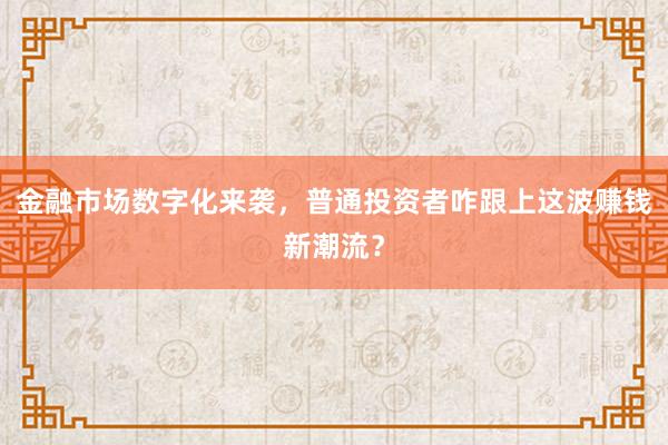 金融市场数字化来袭，普通投资者咋跟上这波赚钱新潮流？