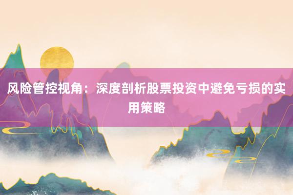 风险管控视角：深度剖析股票投资中避免亏损的实用策略