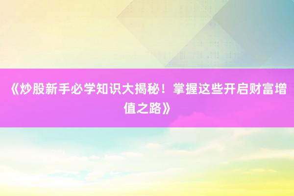 《炒股新手必学知识大揭秘！掌握这些开启财富增值之路》