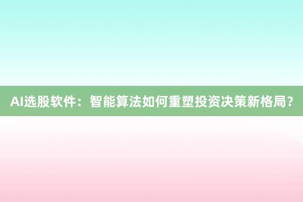 AI选股软件：智能算法如何重塑投资决策新格局？