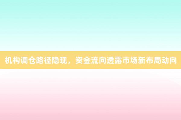 机构调仓路径隐现，资金流向透露市场新布局动向