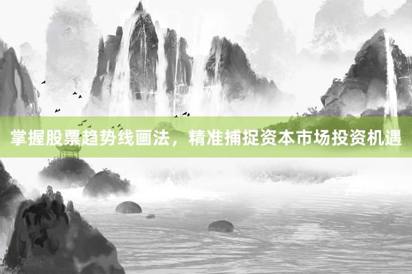 掌握股票趋势线画法，精准捕捉资本市场投资机遇