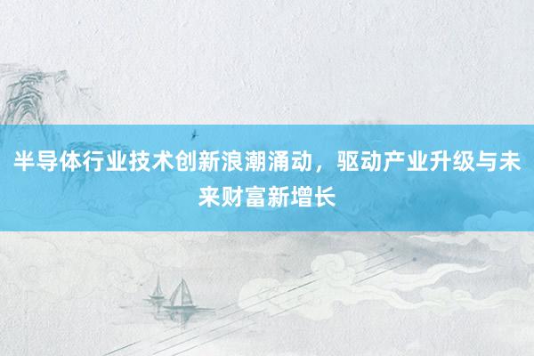 半导体行业技术创新浪潮涌动，驱动产业升级与未来财富新增长