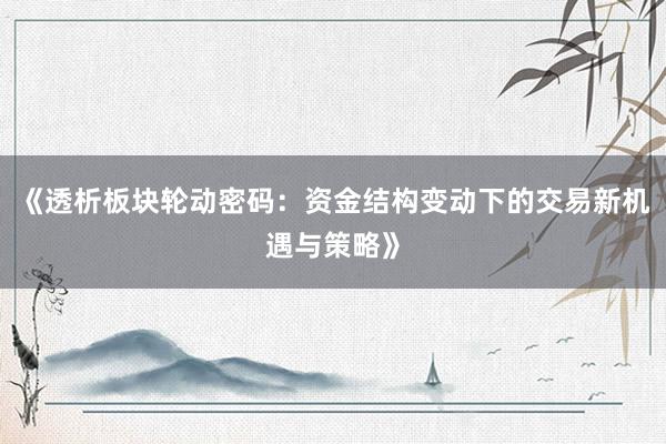 《透析板块轮动密码：资金结构变动下的交易新机遇与策略》
