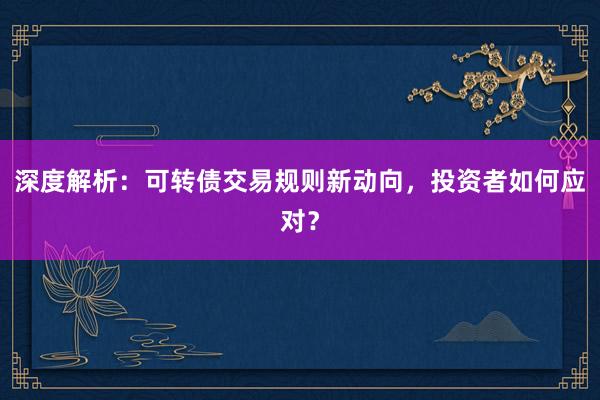 深度解析：可转债交易规则新动向，投资者如何应对？