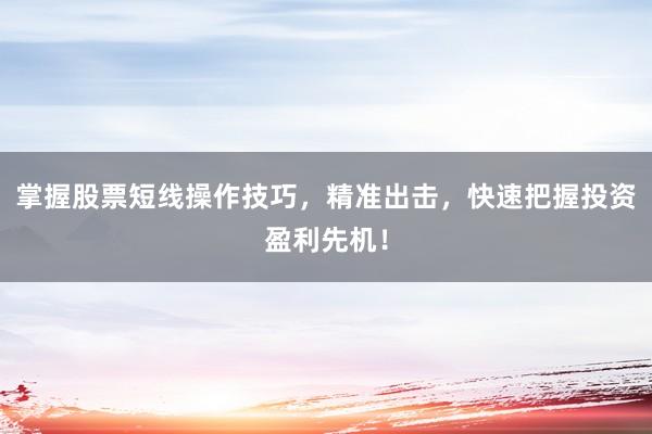掌握股票短线操作技巧，精准出击，快速把握投资盈利先机！