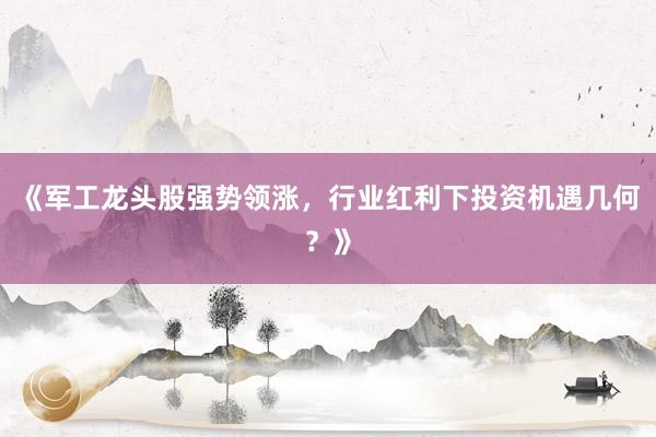 《军工龙头股强势领涨，行业红利下投资机遇几何？》