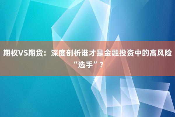 期权VS期货：深度剖析谁才是金融投资中的高风险“选手”？