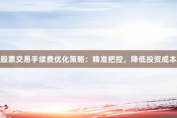 股票交易手续费优化策略：精准把控，降低投资成本