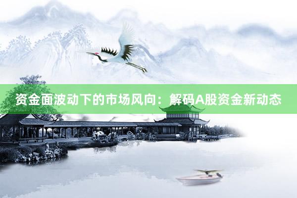 资金面波动下的市场风向：解码A股资金新动态