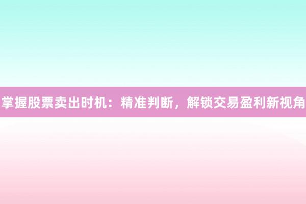掌握股票卖出时机：精准判断，解锁交易盈利新视角