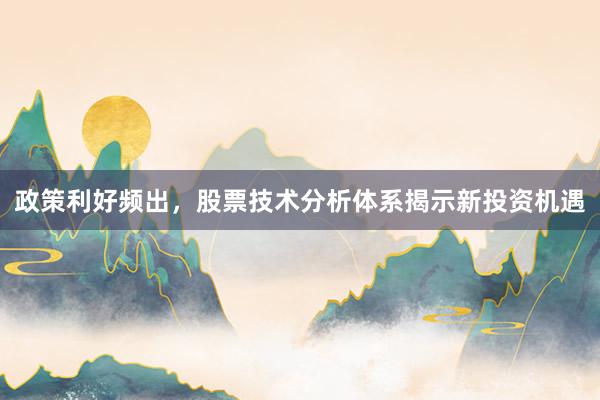 政策利好频出，股票技术分析体系揭示新投资机遇