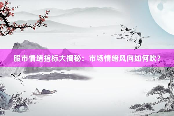 股市情绪指标大揭秘：市场情绪风向如何吹？