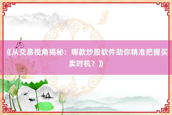 《从交易视角揭秘：哪款炒股软件助你精准把握买卖时机？》