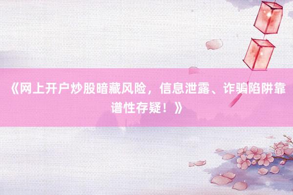 《网上开户炒股暗藏风险，信息泄露、诈骗陷阱靠谱性存疑！》