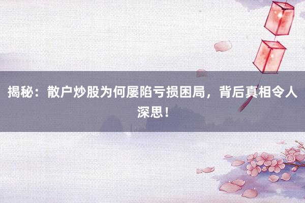 揭秘：散户炒股为何屡陷亏损困局，背后真相令人深思！