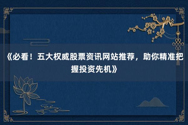 《必看！五大权威股票资讯网站推荐，助你精准把握投资先机》